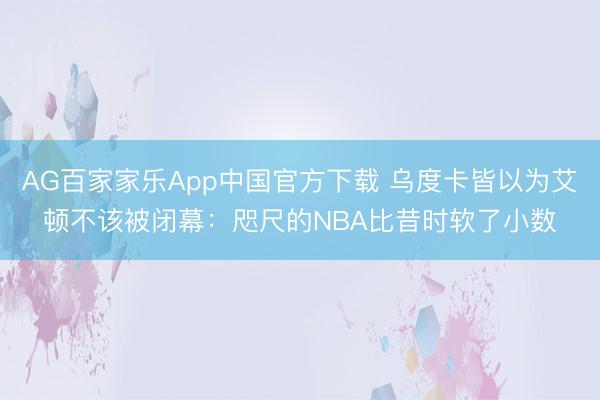 AG百家家乐App中国官方下载 乌度卡皆以为艾顿不该被闭幕：咫尺的NBA比昔时软了小数