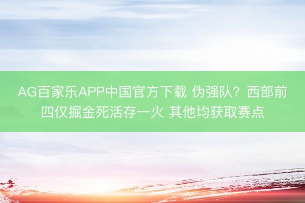 AG百家乐APP中国官方下载 伪强队？西部前四仅掘金死活存一火 其他均获取赛点