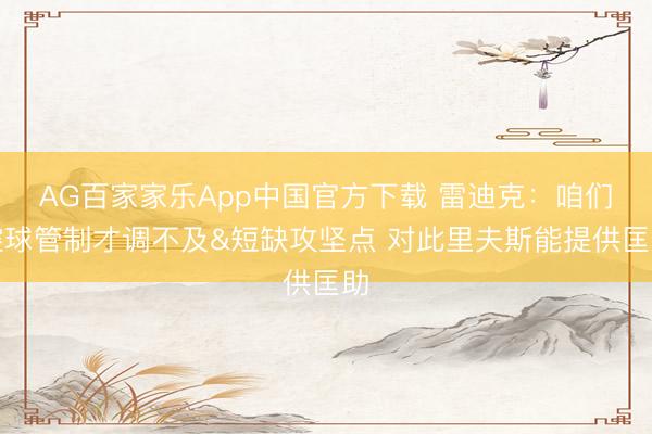 AG百家家乐App中国官方下载 雷迪克：咱们控球管制才调不及&短缺攻坚点 对此里夫斯能提供匡助