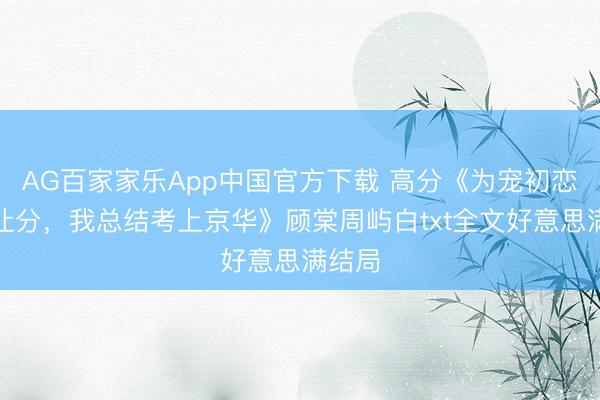 AG百家家乐App中国官方下载 高分《为宠初恋逼我让分，我总结考上京华》顾棠周屿白txt全文好意思满结局