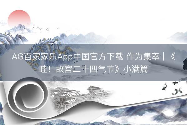 AG百家家乐App中国官方下载 作为集萃 | 《哇！故宫二十四气节》小满篇