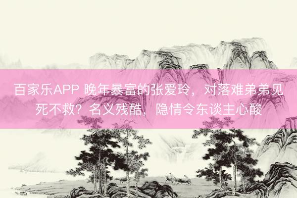 百家乐APP 晚年暴富的张爱玲,对落难弟弟见死不救?名义残酷,隐情令东谈主心酸