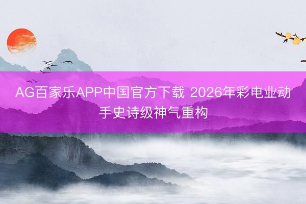 AG百家乐APP中国官方下载 2026年彩电业动手史诗级神气重构