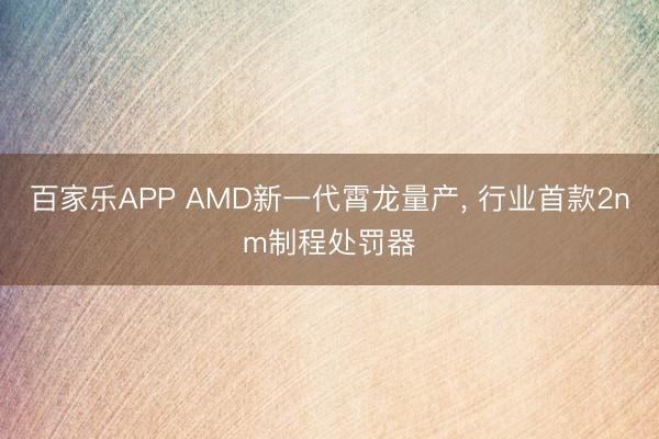 百家乐APP AMD新一代霄龙量产， 行业首款2nm制程处罚器