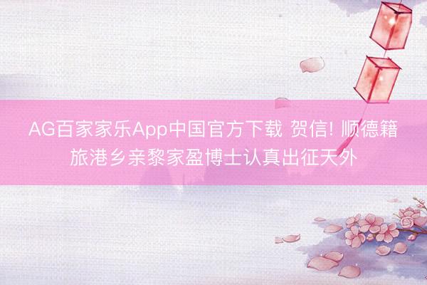 AG百家家乐App中国官方下载 贺信! 顺德籍旅港乡亲黎家盈博士认真出征天外
