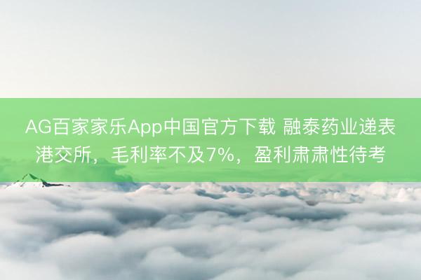 AG百家家乐App中国官方下载 融泰药业递表港交所，毛利率不及7%，盈利肃肃性待考
