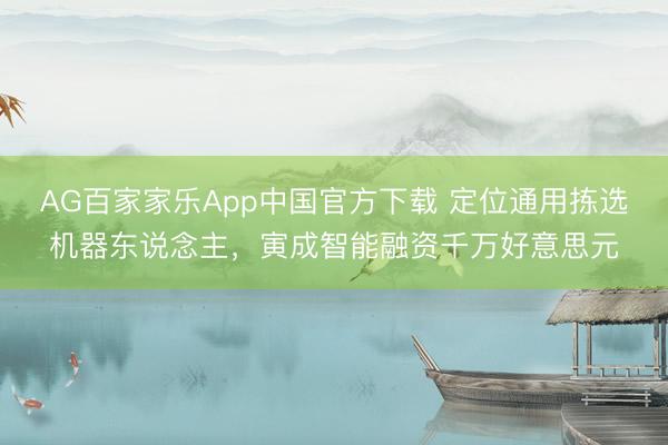 AG百家家乐App中国官方下载 定位通用拣选机器东说念主，寅成智能融资千万好意思元