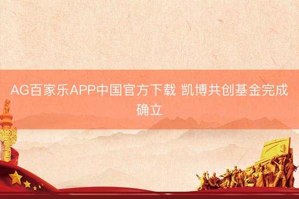 AG百家乐APP中国官方下载 凯博共创基金完成确立