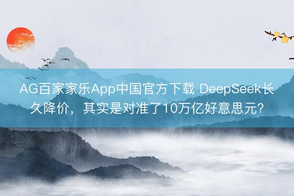 AG百家家乐App中国官方下载 DeepSeek长久降价，其实是对准了10万亿好意思元？