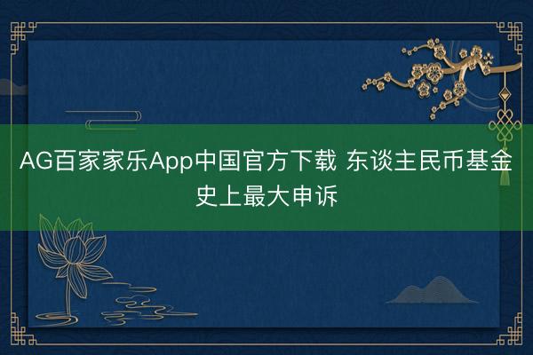 AG百家家乐App中国官方下载 东谈主民币基金史上最大申诉