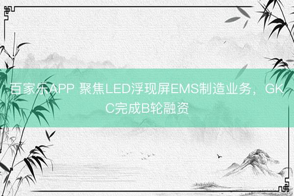 百家乐APP 聚焦LED浮现屏EMS制造业务，GKC完成B轮融资