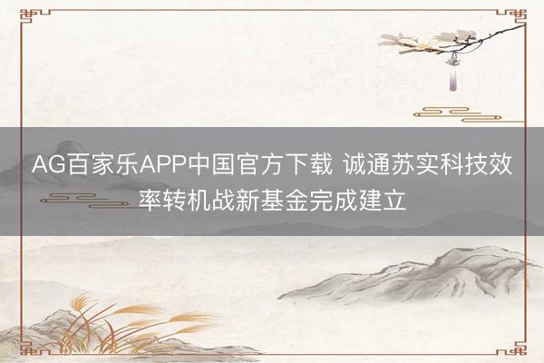 AG百家乐APP中国官方下载 诚通苏实科技效率转机战新基金完成建立