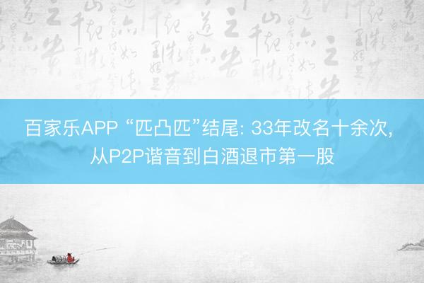 百家乐APP “匹凸匹”结尾: 33年改名十余次， 从P2P谐音到白酒退市第一股