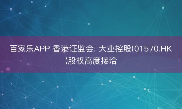 百家乐APP 香港证监会: 大业控股(01570.HK)股权高度接洽