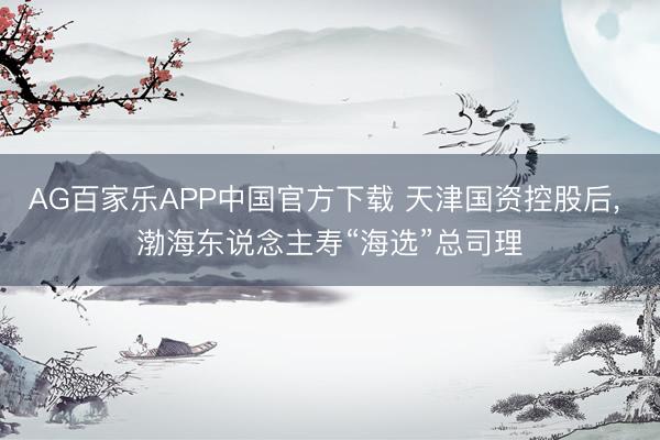 AG百家乐APP中国官方下载 天津国资控股后， 渤海东说念主寿“海选”总司理