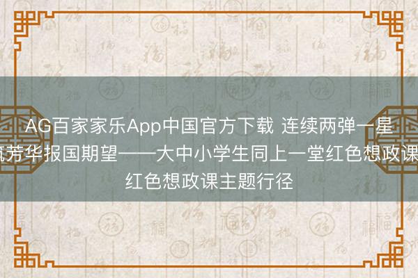 AG百家家乐App中国官方下载 连续两弹一星精神 共筑芳华报国期望——大中小学生同上一堂红色想政课主题行径