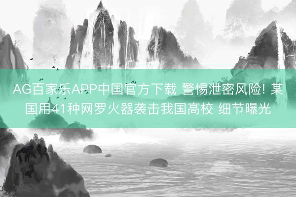 AG百家乐APP中国官方下载 警惕泄密风险! 某国用41种网罗火器袭击我国高校 细节曝光