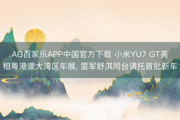 AG百家乐APP中国官方下载 小米YU7 GT亮相粤港澳大湾区车展， 雷军舒淇同台请托首批新车