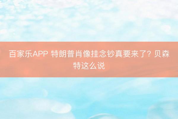 百家乐APP 特朗普肖像挂念钞真要来了? 贝森特这么说