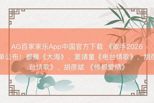 AG百家家乐App中国官方下载 《歌手2026》第二期完好歌单公布!都豫《大海》、窦靖童《电台情歌》、胡彦斌 《修都爱情》