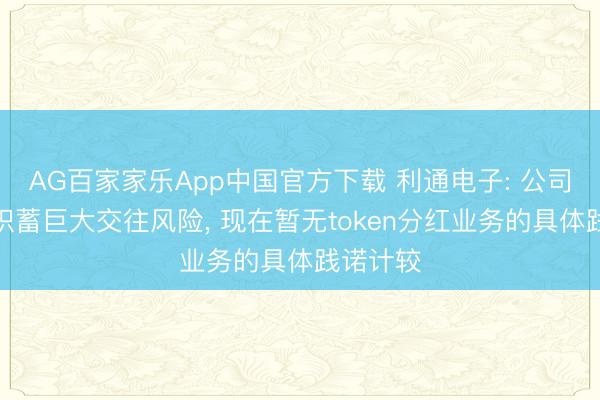 AG百家家乐App中国官方下载 利通电子: 公司股票已积蓄巨大交往风险， 现在暂无token分红业务的具体践诺计较
