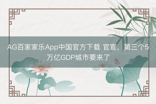 AG百家家乐App中国官方下载 官宣，第三个5万亿GDP城市要来了