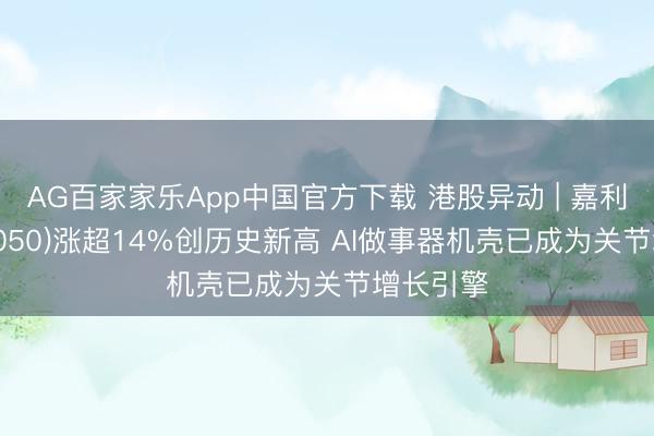 AG百家家乐App中国官方下载 港股异动 | 嘉利国外(01050)涨超14%创历史新高 AI做事器机壳已成为关节增长引擎