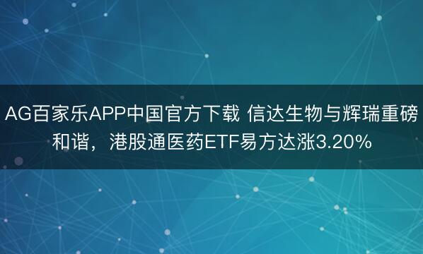 AG百家乐APP中国官方下载 信达生物与辉瑞重磅和谐，港股通医药ETF易方达涨3.20%