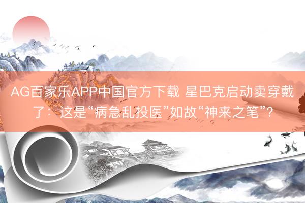 AG百家乐APP中国官方下载 星巴克启动卖穿戴了：这是“病急乱投医”如故“神来之笔”？