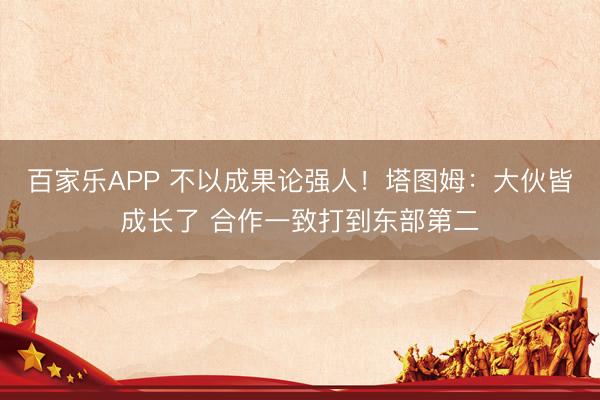 百家乐APP 不以成果论强人！塔图姆：大伙皆成长了 合作一致打到东部第二