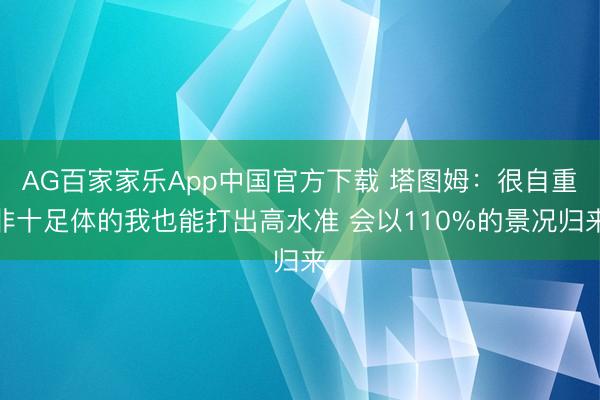 AG百家家乐App中国官方下载 塔图姆：很自重非十足体的我也能打出高水准 会以110%的景况归来