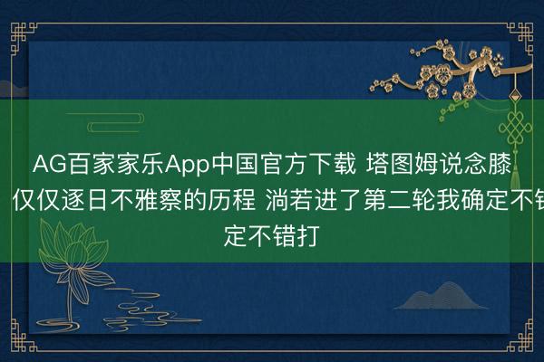 AG百家家乐App中国官方下载 塔图姆说念膝伤：仅仅逐日不雅察的历程 淌若进了第二轮我确定不错打