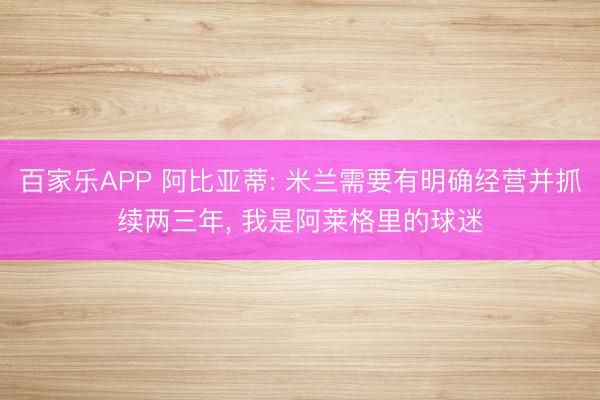 百家乐APP 阿比亚蒂: 米兰需要有明确经营并抓续两三年, 我是阿莱格里的球迷