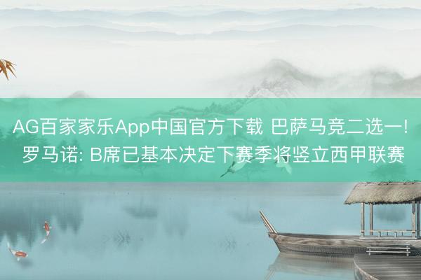 AG百家家乐App中国官方下载 巴萨马竞二选一! 罗马诺: B席已基本决定下赛季将竖立西甲联赛