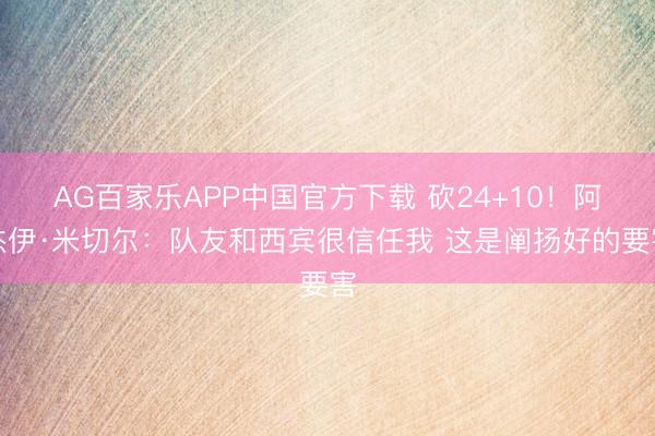 AG百家乐APP中国官方下载 砍24+10！阿杰伊·米切尔：队友和西宾很信任我 这是阐扬好的要害