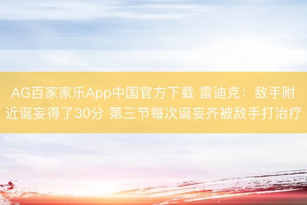 AG百家家乐App中国官方下载 雷迪克：敌手附近诞妄得了30分 第三节每次诞妄齐被敌手打治疗