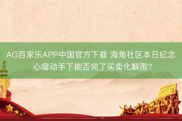 AG百家乐APP中国官方下载 海角社区本日纪念 心扉动手下能否完了买卖化解围?