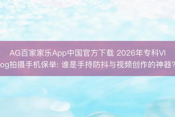 AG百家家乐App中国官方下载 2026年专科Vlog拍摄手机保举: 谁是手持防抖与视频创作的神器?