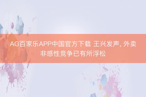 AG百家乐APP中国官方下载 王兴发声， 外卖非感性竞争已有所浮松
