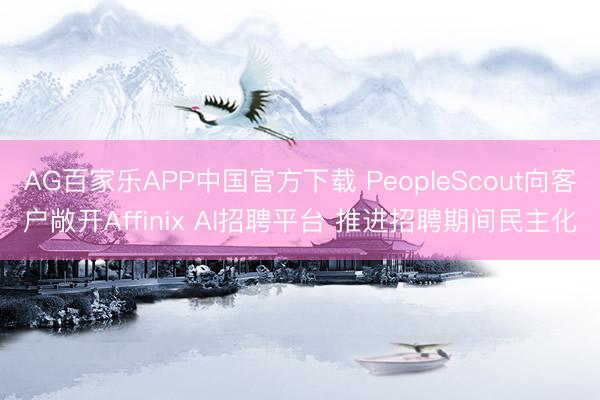 AG百家乐APP中国官方下载 PeopleScout向客户敞开Affinix AI招聘平台 推进招聘期间民主化