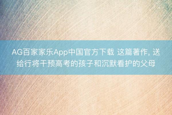AG百家家乐App中国官方下载 这篇著作, 送给行将干预高考的孩子和沉默看护的父母