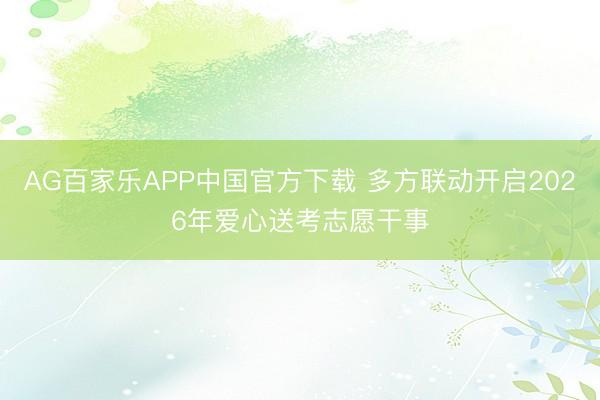 AG百家乐APP中国官方下载 多方联动开启2026年爱心送考志愿干事