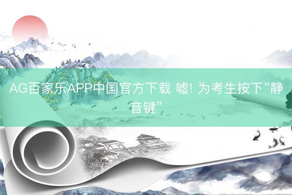 AG百家乐APP中国官方下载 嘘! 为考生按下“静音键”
