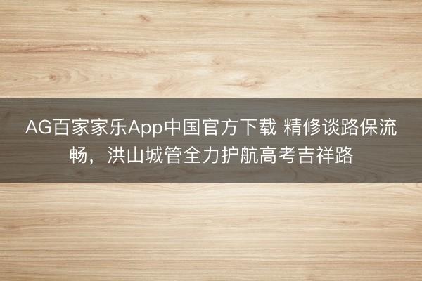 AG百家家乐App中国官方下载 精修谈路保流畅，洪山城管全力护航高考吉祥路