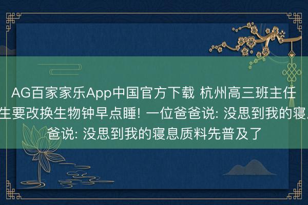 AG百家家乐App中国官方下载 杭州高三班主任发示知， 教导学生要改换生物钟早点睡! 一位爸爸说: 没思到我的寝息质料先普及了