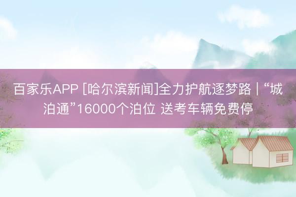 百家乐APP [哈尔滨新闻]全力护航逐梦路 | “城泊通”16000个泊位 送考车辆免费停