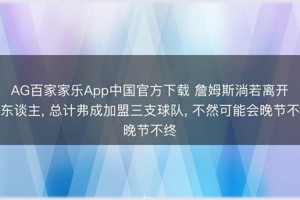 AG百家家乐App中国官方下载 詹姆斯淌若离开湖东谈主， 总计弗成加盟三支球队， 不然可能会晚节不终