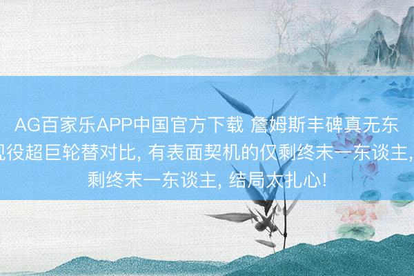AG百家乐APP中国官方下载 詹姆斯丰碑真无东谈主能破? 现役超巨轮替对比, 有表面契机的仅剩终末一东谈主, 结局太扎心!