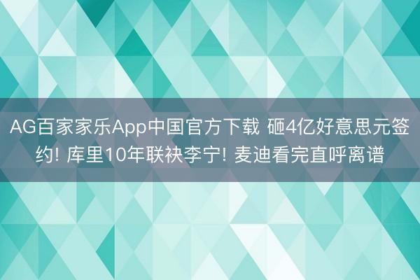 AG百家家乐App中国官方下载 砸4亿好意思元签约! 库里10年联袂李宁! 麦迪看完直呼离谱