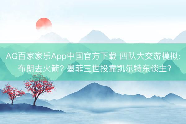 AG百家家乐App中国官方下载 四队大交游模拟: 布朗去火箭? 墨菲三世投靠凯尔特东谈主?
